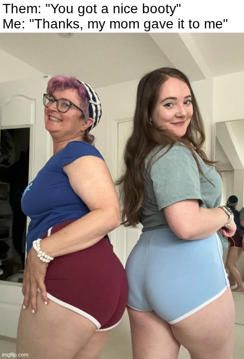 Like mother, like daughter | Them: "You got a nice booty"
Me: "Thanks, my mom gave it to me" | image tagged in big booty,big butt,mother,daughter,mom and daughter | made w/ Imgflip meme maker