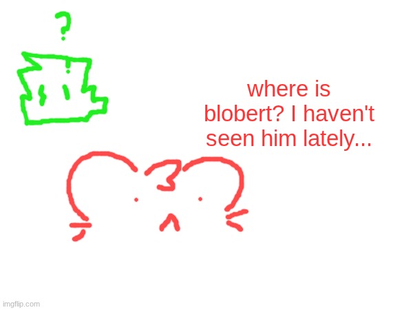 where is blobert? I haven't seen him lately... | made w/ Imgflip meme maker