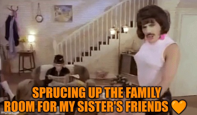 Sprucing up for my sister's friends | SPRUCING UP THE FAMILY ROOM FOR MY SISTER'S FRIENDS 🧡 | image tagged in i want to break free,freddie mercury,sprucing,cleaning | made w/ Imgflip meme maker