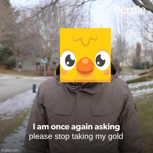 Bernie I Am Once Again Asking For Your Support Meme | please stop taking my gold | image tagged in memes,bernie i am once again asking for your support | made w/ Imgflip meme maker