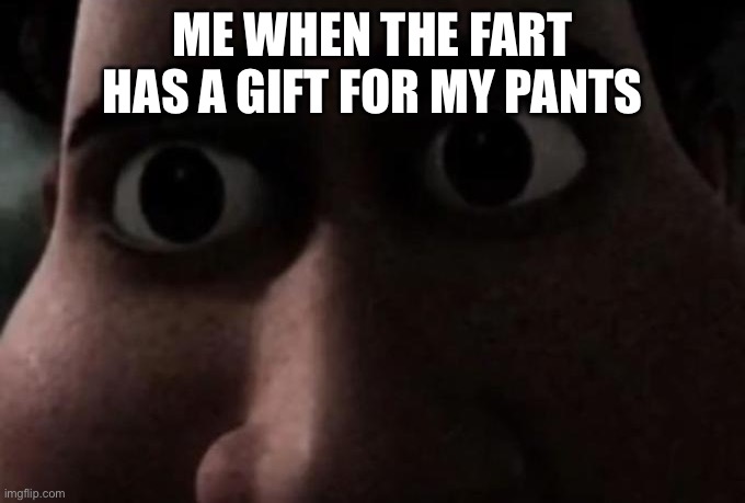 Titan stare | ME WHEN THE FART HAS A GIFT FOR MY PANTS | image tagged in titan stare | made w/ Imgflip meme maker