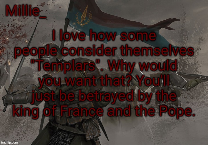 Millie's Trench Crusade announcement template | I love how some people consider themselves "Templars". Why would you want that? You'll just be betrayed by the king of France and the Pope. | image tagged in millie's trench crusade announcement template | made w/ Imgflip meme maker
