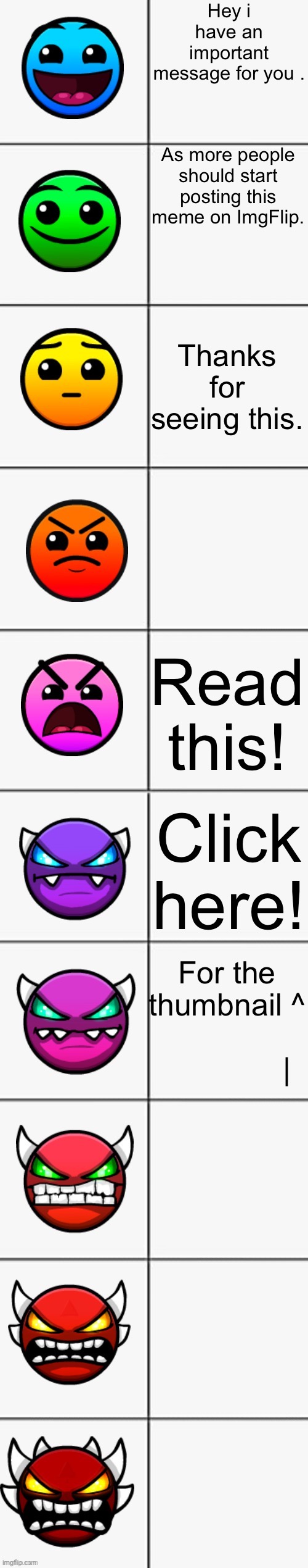 Geometry Dash Difficulties | Hey i have an important message for you . As more people should start posting this meme on ImgFlip. Thanks for seeing this. Read this! Click here! For the thumbnail ^
                             | | image tagged in geometry dash difficulties | made w/ Imgflip meme maker