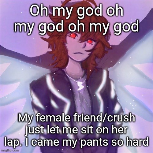 Jamie (tysm c0p, my GOAT) | Oh my god oh my god oh my god; My female friend/crush just let me sit on her lap. I came my pants so hard | image tagged in jamie tysm c0p my goat | made w/ Imgflip meme maker