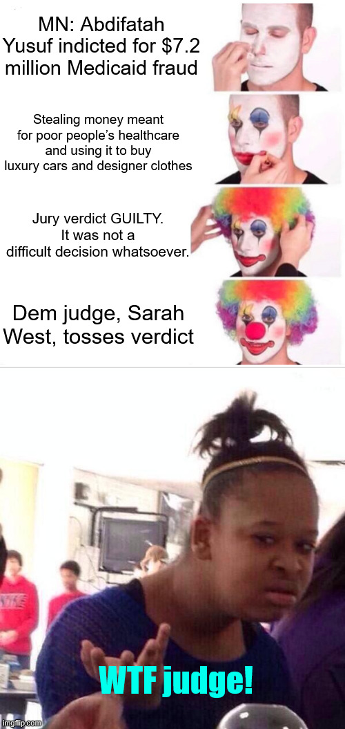 The liberal justus system | MN: Abdifatah Yusuf indicted for $7.2 million Medicaid fraud; Stealing money meant for poor people’s healthcare and using it to buy luxury cars and designer clothes; Jury verdict GUILTY. It was not a difficult decision whatsoever. Dem judge, Sarah West, tosses verdict; WTF judge! | image tagged in memes,clown applying makeup,medicaid fraud rewarded | made w/ Imgflip meme maker
