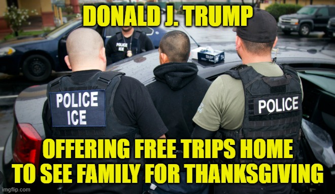 Such a giver | DONALD J. TRUMP; OFFERING FREE TRIPS HOME TO SEE FAMILY FOR THANKSGIVING | image tagged in donald trump,maga,america first,deportation,thanksgiving,thanksgiving dinner | made w/ Imgflip meme maker