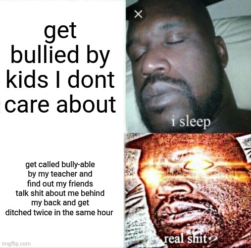 I <3 my life lmao | get bullied by kids I dont care about; get called bully-able by my teacher and find out my friends talk shit about me behind my back and get ditched twice in the same hour | image tagged in memes,sleeping shaq | made w/ Imgflip meme maker