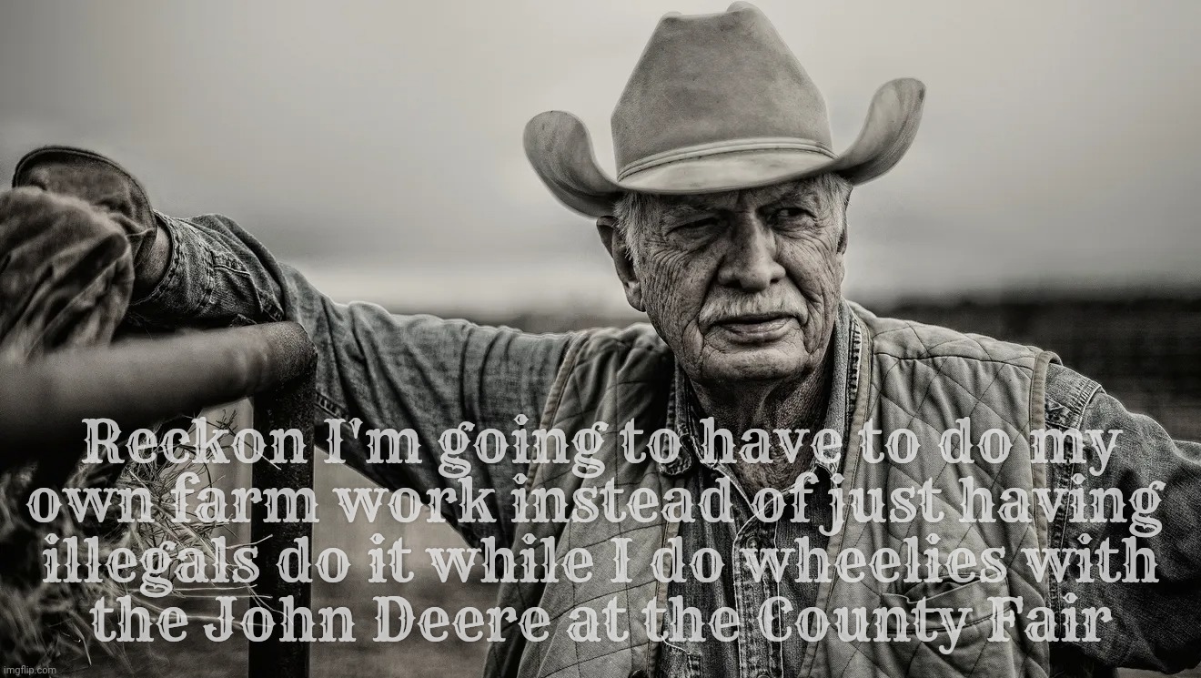 Family farmer finally going to have to do his own farming with his own family for the first time in generations thanks to Trump | Reckon I'm going to have to do my
own farm work instead of just having 
illegals do it while I do wheelies with
the John Deere at the County Fair | image tagged in so god made a farmer,family farm,no more illegals for you,restoring an american tradition,merica | made w/ Imgflip meme maker