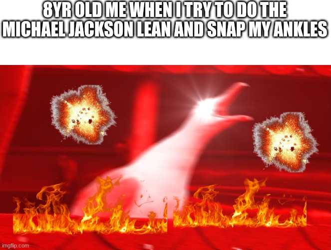 Angry Seagull | 8YR OLD ME WHEN I TRY TO DO THE MICHAEL JACKSON LEAN AND SNAP MY ANKLES | image tagged in angry seagull | made w/ Imgflip meme maker