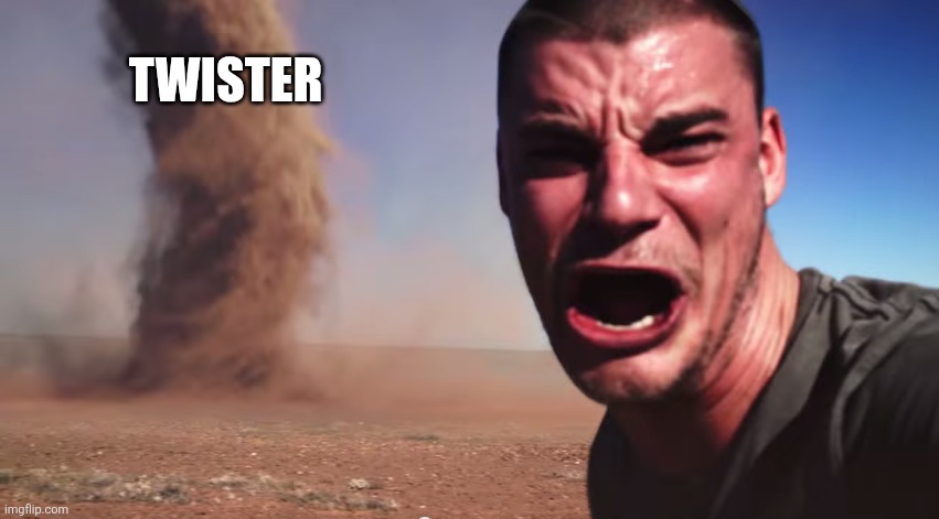 Here it comes | TWISTER | image tagged in here it comes | made w/ Imgflip meme maker