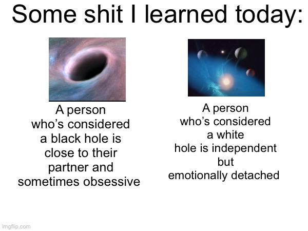 And I’m what they call an asshole | Some shit I learned today:; A person who’s considered a white hole is independent but emotionally detached; A person who’s considered a black hole is close to their partner and sometimes obsessive | made w/ Imgflip meme maker