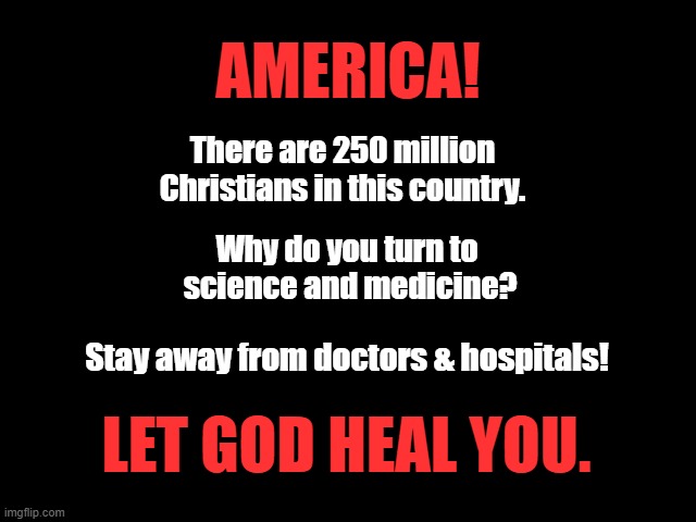 Let God Heal You | AMERICA! There are 250 million
Christians in this country. Why do you turn to 
science and medicine? Stay away from doctors & hospitals! LET GOD HEAL YOU. | image tagged in america,christians,science,medicine,god,doctors | made w/ Imgflip meme maker