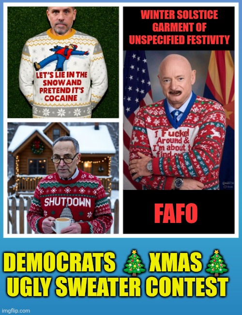 Democrat's Xmas Ugly Sweater Contest | WINTER SOLSTICE GARMENT OF UNSPECIFIED FESTIVITY; FAFO; DEMOCRATS 🎄XMAS🎄 UGLY SWEATER CONTEST | image tagged in democrat's ugly christmas sweater,christmas ugly sweater,christmas,democrats | made w/ Imgflip meme maker