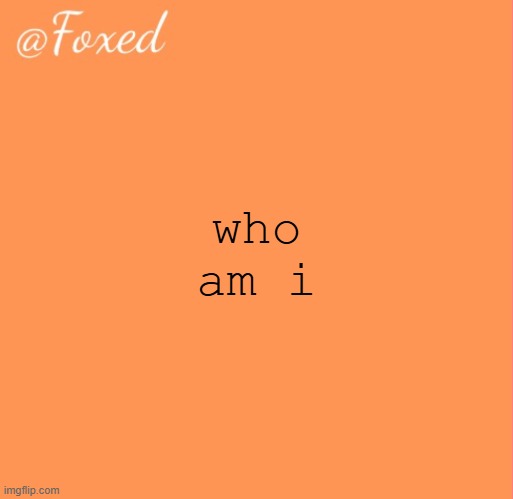foxed orange temp | who am i | image tagged in foxed orange temp | made w/ Imgflip meme maker