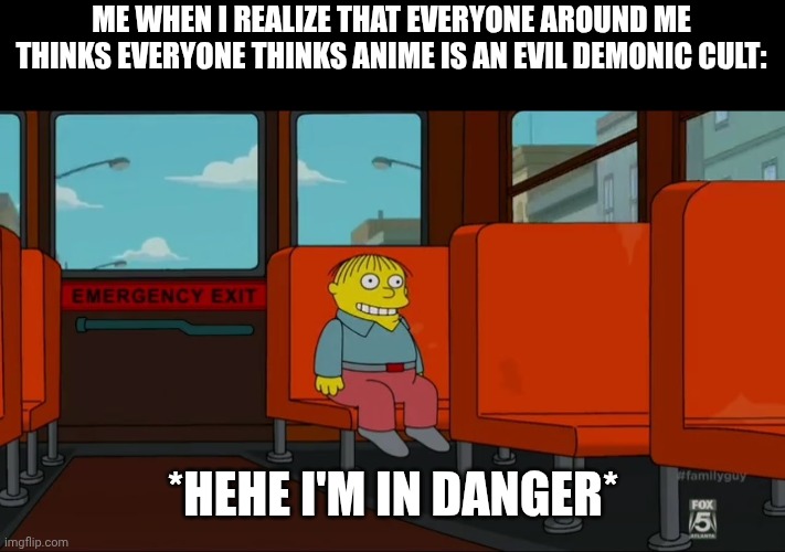 Ralph Danger Template | ME WHEN I REALIZE THAT EVERYONE AROUND ME THINKS EVERYONE THINKS ANIME IS AN EVIL DEMONIC CULT:; *HEHE I'M IN DANGER* | image tagged in ralph danger template | made w/ Imgflip meme maker