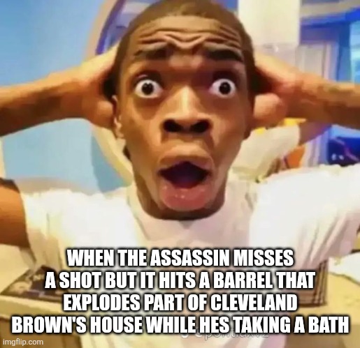 Shocked black guy | WHEN THE ASSASSIN MISSES A SHOT BUT IT HITS A BARREL THAT EXPLODES PART OF CLEVELAND BROWN'S HOUSE WHILE HES TAKING A BATH | image tagged in shocked black guy | made w/ Imgflip meme maker