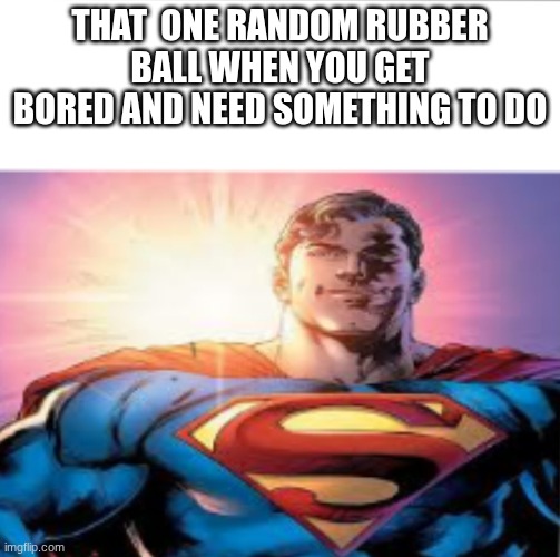being grounded sucks | THAT  ONE RANDOM RUBBER BALL WHEN YOU GET BORED AND NEED SOMETHING TO DO | image tagged in superman starman meme | made w/ Imgflip meme maker