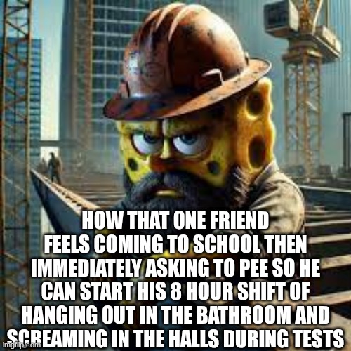 crazy part is he has no missing work | HOW THAT ONE FRIEND FEELS COMING TO SCHOOL THEN IMMEDIATELY ASKING TO PEE SO HE CAN START HIS 8 HOUR SHIFT OF HANGING OUT IN THE BATHROOM AND SCREAMING IN THE HALLS DURING TESTS | image tagged in blue collar spongebob | made w/ Imgflip meme maker