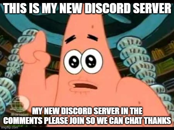 Patrick Says | THIS IS MY NEW DISCORD SERVER; MY NEW DISCORD SERVER IN THE COMMENTS PLEASE JOIN SO WE CAN CHAT THANKS | image tagged in memes,patrick says | made w/ Imgflip meme maker
