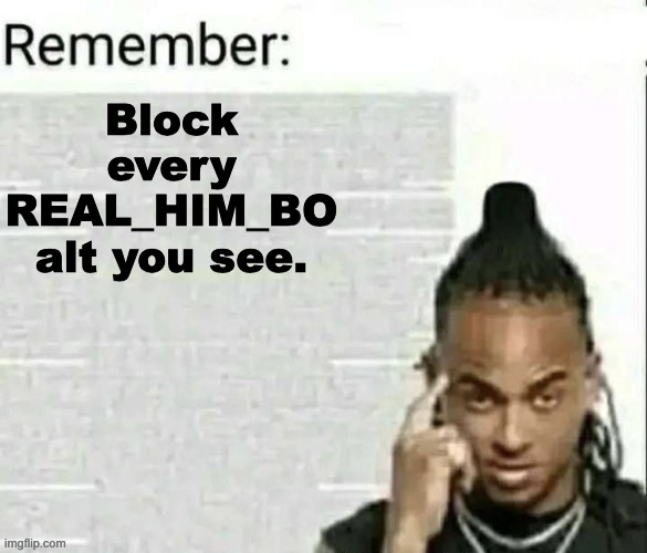 This is a very rare case where you should actually block someone on the internet instead of just ignoring them | Block every REAL_HIM_BO alt you see. | image tagged in remember | made w/ Imgflip meme maker