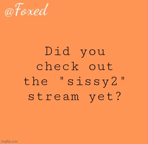 It's listed on my profile... | Did you check out the "sissy2" stream yet? | image tagged in foxed orange temp | made w/ Imgflip meme maker