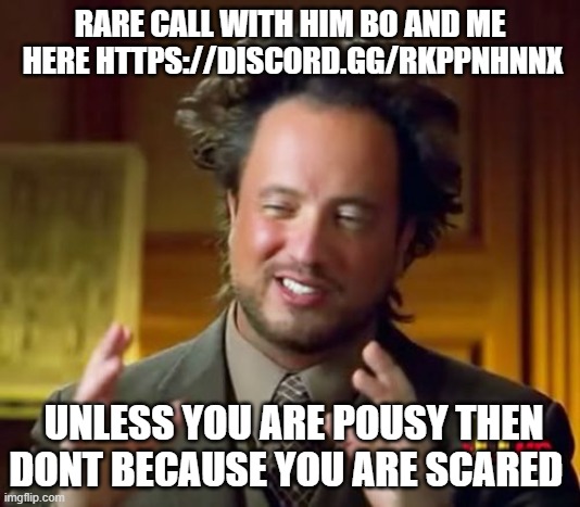 https://discord.gg/rKpPnHnNx | RARE CALL WITH HIM BO AND ME  HERE HTTPS://DISCORD.GG/RKPPNHNNX; UNLESS YOU ARE POUSY THEN DONT BECAUSE YOU ARE SCARED | image tagged in memes,ancient aliens | made w/ Imgflip meme maker