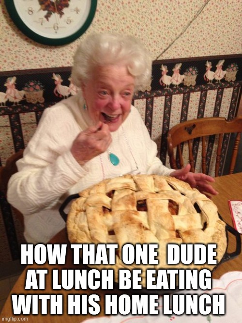 home lunch kids have it good | HOW THAT ONE  DUDE AT LUNCH BE EATING WITH HIS HOME LUNCH | image tagged in huge pie | made w/ Imgflip meme maker