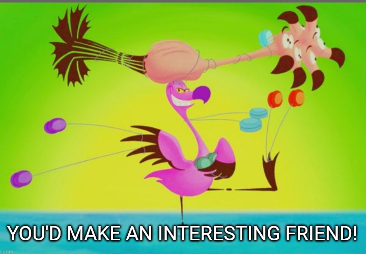 Fantasia flamingo | YOU'D MAKE AN INTERESTING FRIEND! | image tagged in fantasia flamingo | made w/ Imgflip meme maker