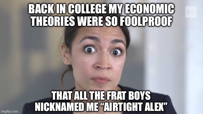 Crazy Alexandria Ocasio-Cortez | BACK IN COLLEGE MY ECONOMIC THEORIES WERE SO FOOLPROOF; THAT ALL THE FRAT BOYS NICKNAMED ME “AIRTIGHT ALEX” | image tagged in crazy alexandria ocasio-cortez | made w/ Imgflip meme maker