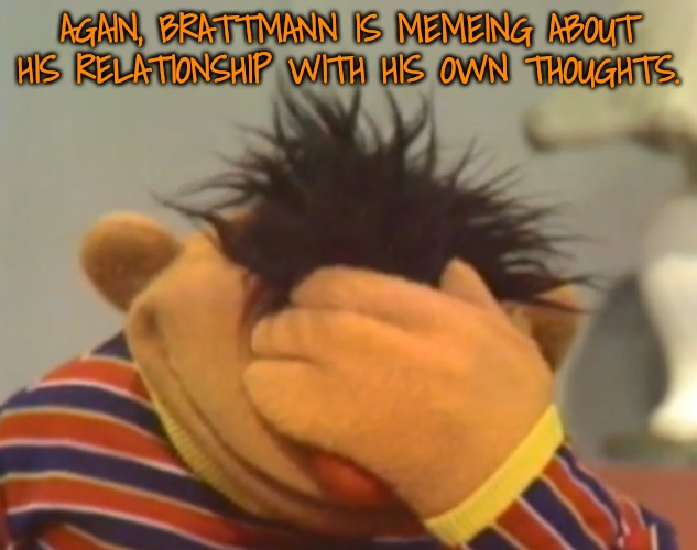 Ernie doh | AGAIN, BRATTMANN IS MEMEING ABOUT HIS RELATIONSHIP WITH HIS OWN THOUGHTS. | image tagged in ernie doh | made w/ Imgflip meme maker
