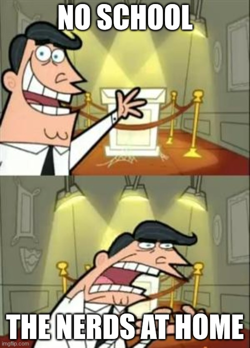 Nerds be like | NO SCHOOL; THE NERDS AT HOME | image tagged in memes,this is where i'd put my trophy if i had one,funny,funny memes,relatable,relatable memes | made w/ Imgflip meme maker