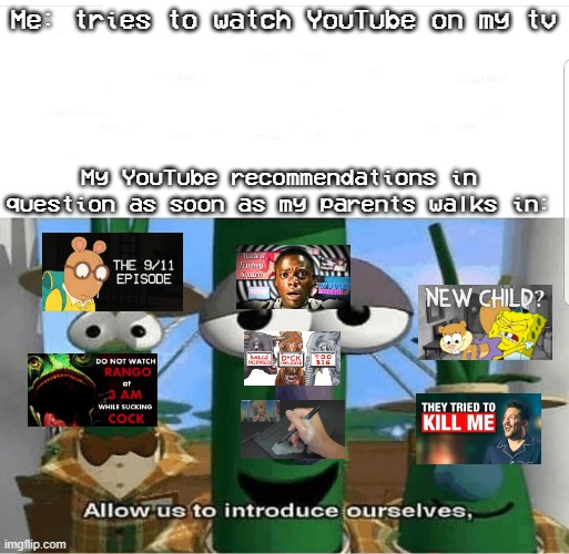 My YouTube Recommendations as soon as my parents walks in | Me: tries to watch YouTube on my tv; My YouTube recommendations in question as soon as my parents walks in: | image tagged in allow us to introduce ourselves,memes,youtube | made w/ Imgflip meme maker
