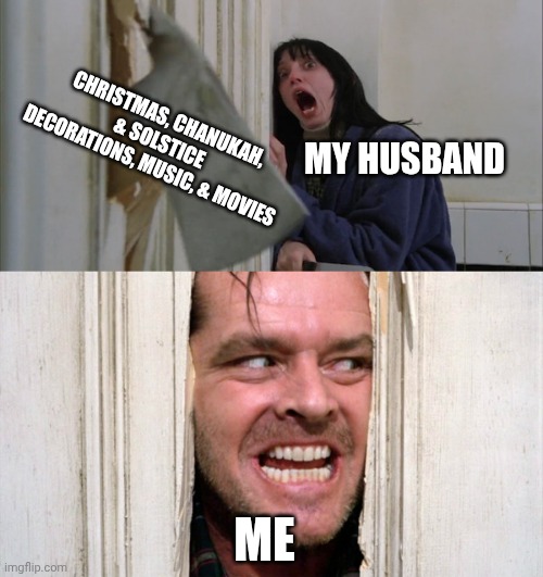 Holidays coming in like gangbusters | MY HUSBAND; CHRISTMAS, CHANUKAH, & SOLSTICE DECORATIONS, MUSIC, & MOVIES; ME | image tagged in jack torrance axe shining | made w/ Imgflip meme maker