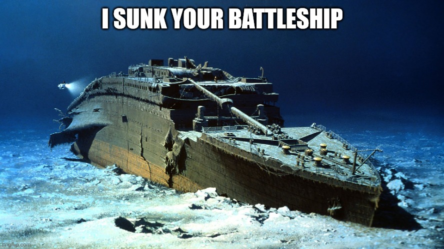 Sunk battleship | I SUNK YOUR BATTLESHIP | image tagged in titanic on the ocean floor | made w/ Imgflip meme maker