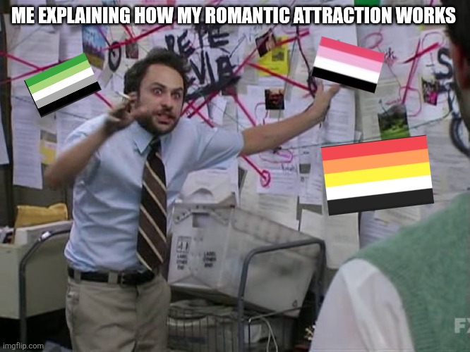 Idk what I am honestly | ME EXPLAINING HOW MY ROMANTIC ATTRACTION WORKS | image tagged in charlie conspiracy always sunny in philidelphia | made w/ Imgflip meme maker