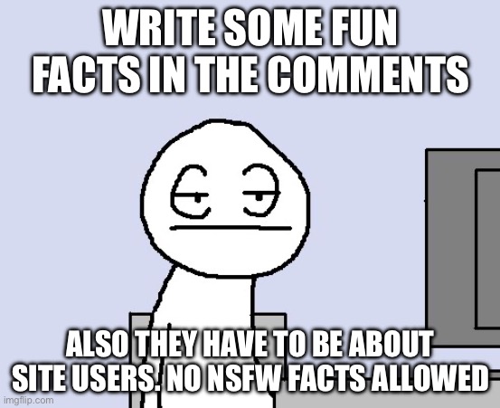Bored of this crap | WRITE SOME FUN FACTS IN THE COMMENTS; ALSO THEY HAVE TO BE ABOUT SITE USERS. NO NSFW FACTS ALLOWED | image tagged in bored of this crap | made w/ Imgflip meme maker