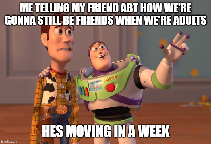 X, X Everywhere | ME TELLING MY FRIEND ABT HOW WE'RE GONNA STILL BE FRIENDS WHEN WE'RE ADULTS; HES MOVING IN A WEEK | image tagged in memes,x x everywhere | made w/ Imgflip meme maker