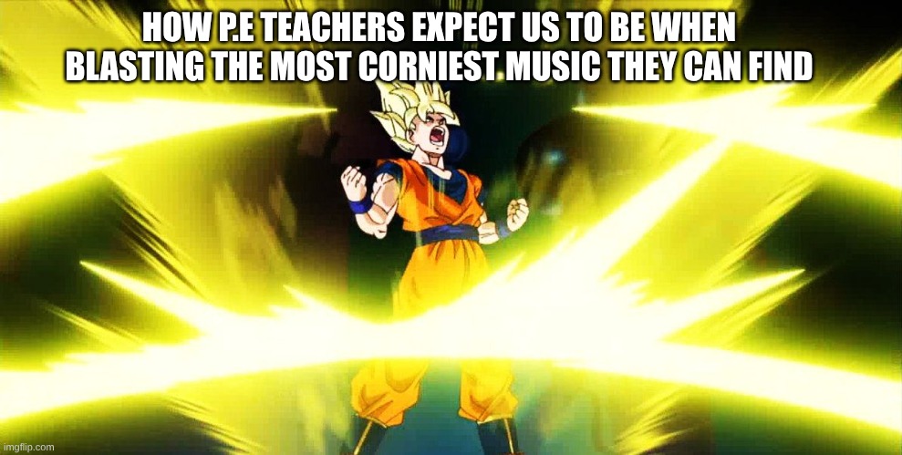 Son Goku Power Up | HOW P.E TEACHERS EXPECT US TO BE WHEN BLASTING THE MOST CORNIEST MUSIC THEY CAN FIND | image tagged in son goku power up | made w/ Imgflip meme maker
