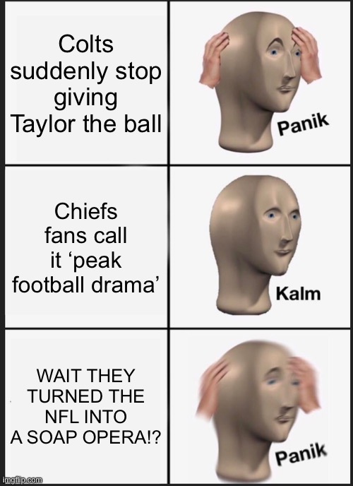 WAIT THEY TURNED THE NFL INTO A SOAP OPERA!? | Colts suddenly stop giving Taylor the ball; Chiefs fans call it ‘peak football drama’; WAIT THEY TURNED THE NFL INTO A SOAP OPERA!? | image tagged in memes,panik kalm panik,soap opera,nfl,nfl football,football | made w/ Imgflip meme maker