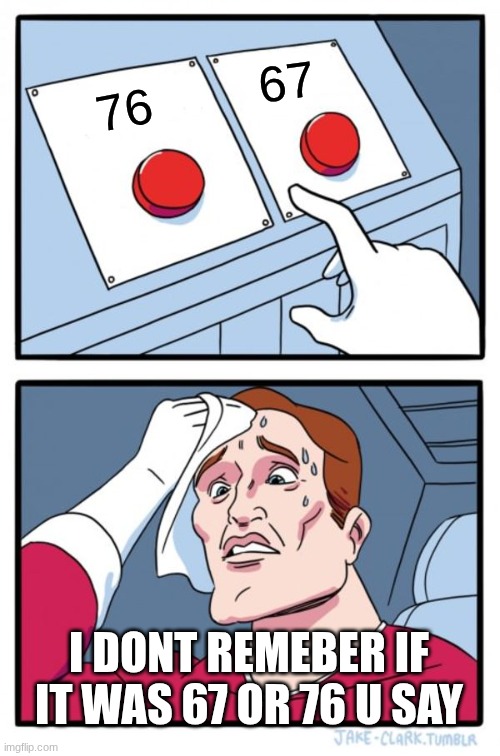 67 or 76 | 67; 76; I DONT REMEBER IF IT WAS 67 OR 76 U SAY | image tagged in memes,two buttons | made w/ Imgflip meme maker