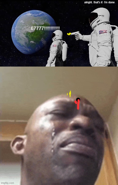 my cousin made this pt.2 | alright. that's it  i'm done; 67777!!!!!!!!!!!! | image tagged in memes,always has been | made w/ Imgflip meme maker