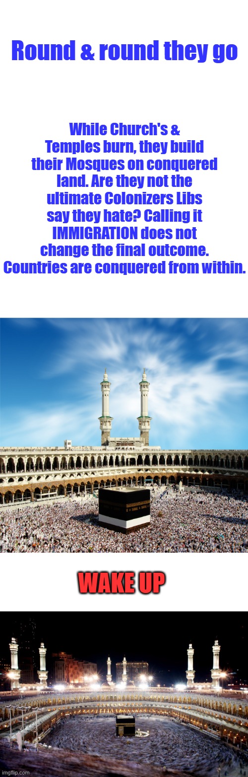Immigration has been compromised & is being used for Overthrow from within. Non assimilation is conquest. of the host country. | While Church's & Temples burn, they build their Mosques on conquered land. Are they not the ultimate Colonizers Libs say they hate? Calling it IMMIGRATION does not change the final outcome. Countries are conquered from within. Round & round they go; WAKE UP | made w/ Imgflip meme maker
