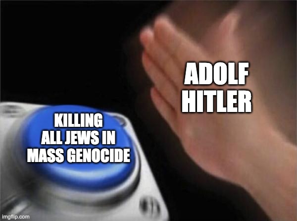 being hitler for a day | ADOLF HITLER; KILLING ALL JEWS IN MASS GENOCIDE | image tagged in memes,blank nut button,adolf hitler,genocide | made w/ Imgflip meme maker