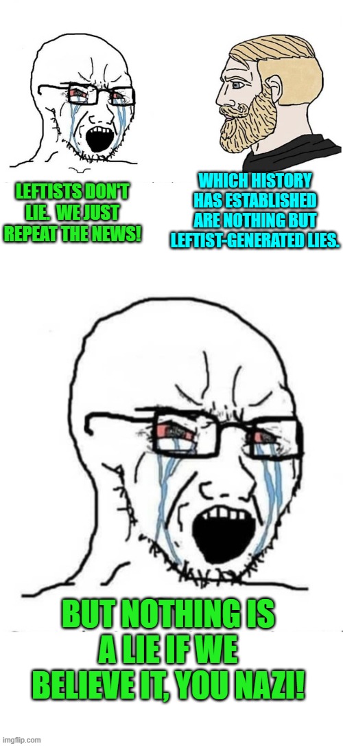 Truth is 'relative' just like the presence of viable leftist brain cells. | WHICH HISTORY HAS ESTABLISHED ARE NOTHING BUT LEFTIST-GENERATED LIES. LEFTISTS DON'T LIE.  WE JUST REPEAT THE NEWS! BUT NOTHING IS A LIE IF WE BELIEVE IT, YOU NAZI! | image tagged in soyboy vs yes chad | made w/ Imgflip meme maker