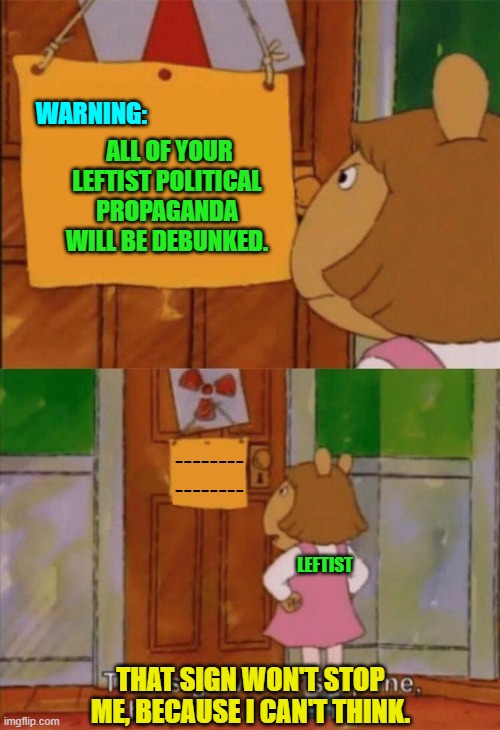 Alas . . . yes. | WARNING:; ALL OF YOUR LEFTIST POLITICAL PROPAGANDA WILL BE DEBUNKED. --------
--------; LEFTIST; THAT SIGN WON'T STOP ME, BECAUSE I CAN'T THINK. | image tagged in dw sign won't stop me because i can't read | made w/ Imgflip meme maker