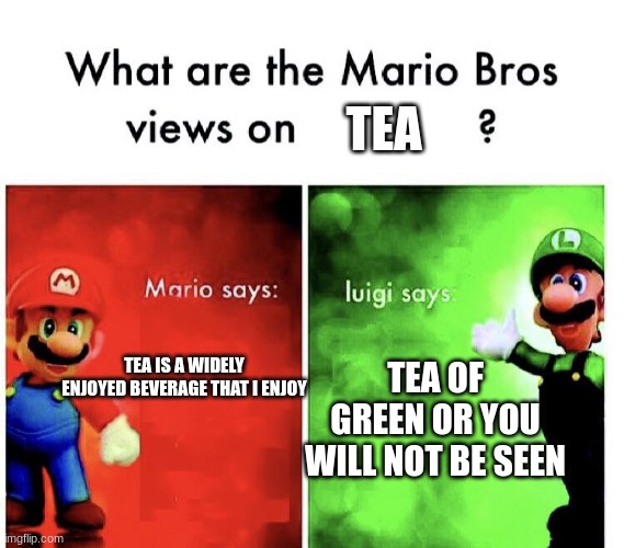 Mario Bros. Views | TEA; TEA OF GREEN OR YOU WILL NOT BE SEEN; TEA IS A WIDELY ENJOYED BEVERAGE THAT I ENJOY | image tagged in mario bros views | made w/ Imgflip meme maker