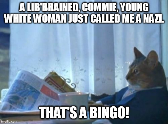When a white overprivelaged, entitled, co**ie college educated abortion s**t calls you the most quaint insult on the internet... | A LIB'BRAINED, COMMIE, YOUNG WHITE WOMAN JUST CALLED ME A NAZI. THAT'S A BINGO! | image tagged in memes,i should buy a boat cat,cat,nazi,bingo,liberal college girl | made w/ Imgflip meme maker