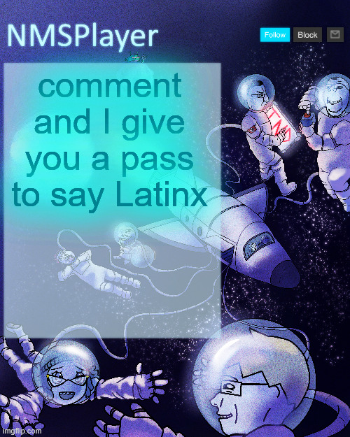 NMSPlayer's template or something | comment and I give you a pass to say Latinx | image tagged in nmsplayer's template or something | made w/ Imgflip meme maker