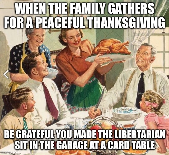 Libertarian Thanksgiving | WHEN THE FAMILY GATHERS FOR A PEACEFUL THANKSGIVING; BE GRATEFUL YOU MADE THE LIBERTARIAN SIT IN THE GARAGE AT A CARD TABLE | image tagged in traditional thanksgiving turkey dinner | made w/ Imgflip meme maker