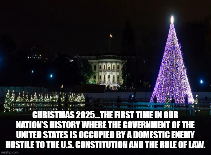 CHRISTMAS 2025...THE FIRST TIME IN OUR NATION'S HISTORY WHERE THE GOVERNMENT OF THE UNITED STATES IS OCCUPIED BY A DOMESTIC ENEMY HOSTILE TO THE U.S. CONSTITUTION AND THE RULE OF LAW. | made w/ Imgflip meme maker